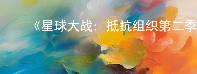 曾洪波发布《星球大战:抵抗组织第二季》迅雷下载/在线观看-动漫卡通-美剧天堂